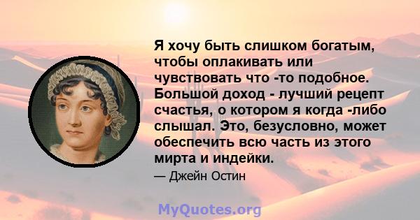 Я хочу быть слишком богатым, чтобы оплакивать или чувствовать что -то подобное. Большой доход - лучший рецепт счастья, о котором я когда -либо слышал. Это, безусловно, может обеспечить всю часть из этого мирта и индейки.