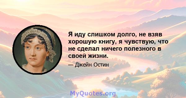 Я иду слишком долго, не взяв хорошую книгу, я чувствую, что не сделал ничего полезного в своей жизни.