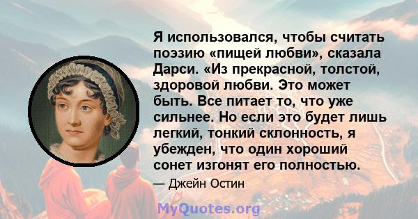 Я использовался, чтобы считать поэзию «пищей любви», сказала Дарси. «Из прекрасной, толстой, здоровой любви. Это может быть. Все питает то, что уже сильнее. Но если это будет лишь легкий, тонкий склонность, я убежден,