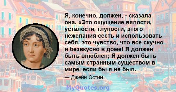 Я, конечно, должен, - сказала она. «Это ощущение вялости, усталости, глупости, этого нежелания сесть и использовать себя, это чувство, что все скучно и безвкусно в доме! Я должен быть влюблен; Я должен быть самым