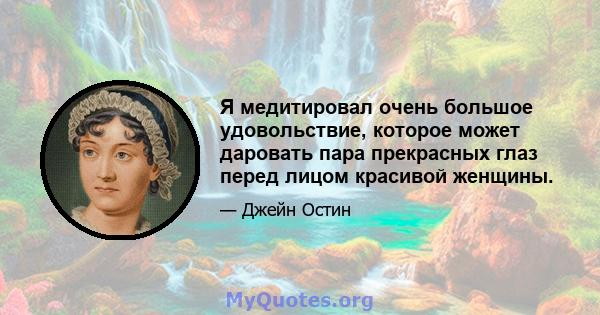 Я медитировал очень большое удовольствие, которое может даровать пара прекрасных глаз перед лицом красивой женщины.