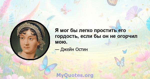 Я мог бы легко простить его гордость, если бы он не огорчил мою.