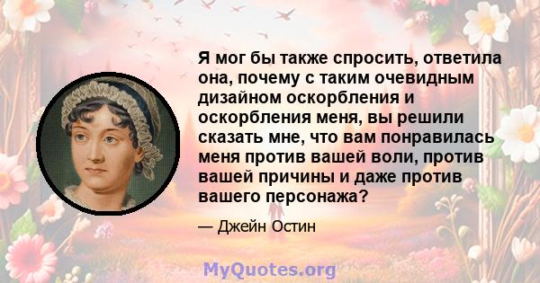 Я мог бы также спросить, ответила она, почему с таким очевидным дизайном оскорбления и оскорбления меня, вы решили сказать мне, что вам понравилась меня против вашей воли, против вашей причины и даже против вашего