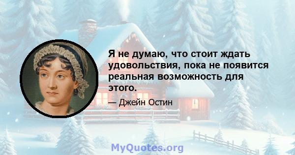 Я не думаю, что стоит ждать удовольствия, пока не появится реальная возможность для этого.