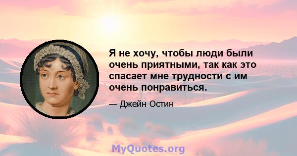 Я не хочу, чтобы люди были очень приятными, так как это спасает мне трудности с им очень понравиться.