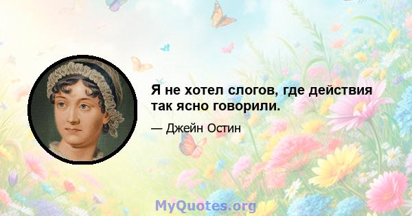 Я не хотел слогов, где действия так ясно говорили.