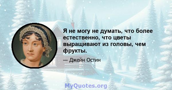 Я не могу не думать, что более естественно, что цветы выращивают из головы, чем фрукты.