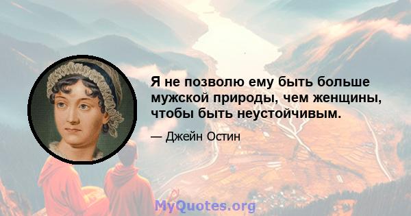 Я не позволю ему быть больше мужской природы, чем женщины, чтобы быть неустойчивым.