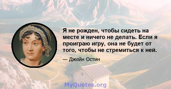 Я не рожден, чтобы сидеть на месте и ничего не делать. Если я проиграю игру, она не будет от того, чтобы не стремиться к ней.