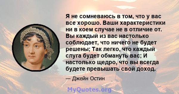 Я не сомневаюсь в том, что у вас все хорошо. Ваши характеристики ни в коем случае не в отличие от. Вы каждый из вас настолько соблюдает, что ничего не будет решены; Так легко, что каждый слуга будет обмануть вас; И