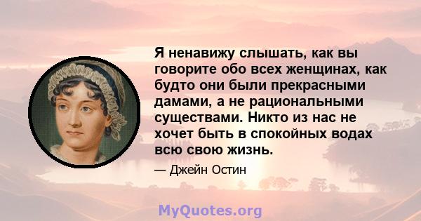 Я ненавижу слышать, как вы говорите обо всех женщинах, как будто они были прекрасными дамами, а не рациональными существами. Никто из нас не хочет быть в спокойных водах всю свою жизнь.