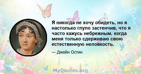 Я никогда не хочу обидеть, но я настолько глупо застенчив, что я часто кажусь небрежным, когда меня только сдерживаю свою естественную неловкость.