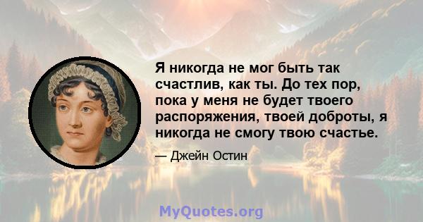 Я никогда не мог быть так счастлив, как ты. До тех пор, пока у меня не будет твоего распоряжения, твоей доброты, я никогда не смогу твою счастье.