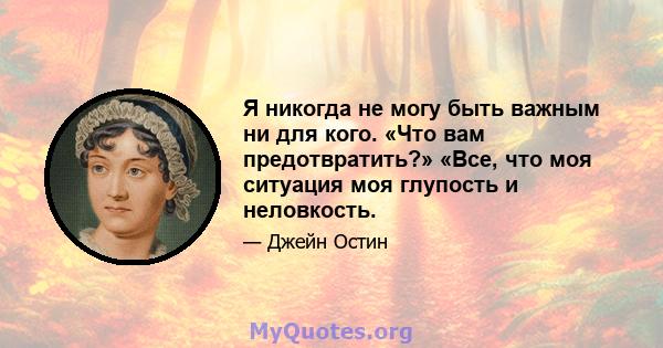 Я никогда не могу быть важным ни для кого. «Что вам предотвратить?» «Все, что моя ситуация моя глупость и неловкость.