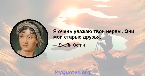 Я очень уважаю твои нервы. Они мои старые друзья.