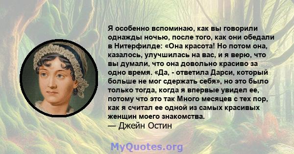 Я особенно вспоминаю, как вы говорили однажды ночью, после того, как они обедали в Нитерфилде: «Она красота! Но потом она, казалось, улучшилась на вас, и я верю, что вы думали, что она довольно красиво за одно время.