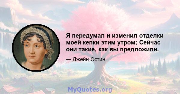 Я передумал и изменил отделки моей кепки этим утром; Сейчас они такие, как вы предложили.