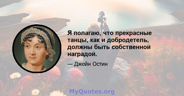 Я полагаю, что прекрасные танцы, как и добродетель, должны быть собственной наградой.