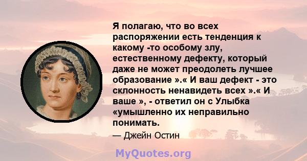 Я полагаю, что во всех распоряжении есть тенденция к какому -то особому злу, естественному дефекту, который даже не может преодолеть лучшее образование ».« И ваш дефект - это склонность ненавидеть всех ».« И ваше », -