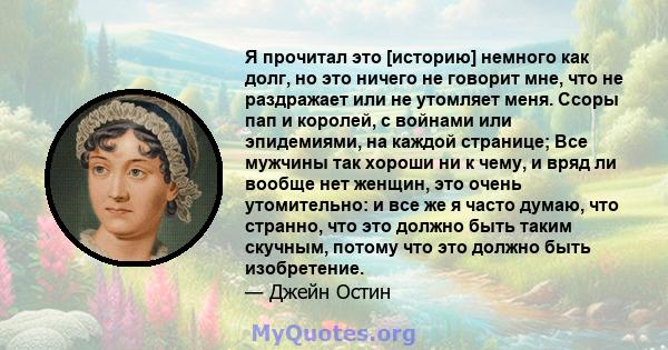 Я прочитал это [историю] немного как долг, но это ничего не говорит мне, что не раздражает или не утомляет меня. Ссоры пап и королей, с войнами или эпидемиями, на каждой странице; Все мужчины так хороши ни к чему, и