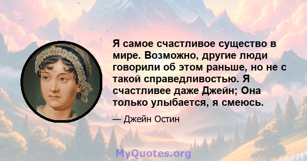 Я самое счастливое существо в мире. Возможно, другие люди говорили об этом раньше, но не с такой справедливостью. Я счастливее даже Джейн; Она только улыбается, я смеюсь.