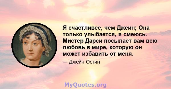 Я счастливее, чем Джейн; Она только улыбается, я смеюсь. Мистер Дарси посылает вам всю любовь в мире, которую он может избавить от меня.