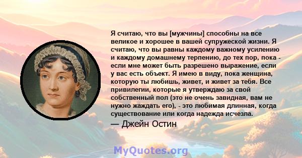 Я считаю, что вы [мужчины] способны на все великое и хорошее в вашей супружеской жизни. Я считаю, что вы равны каждому важному усилению и каждому домашнему терпению, до тех пор, пока - если мне может быть разрешено