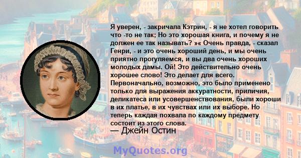 Я уверен, - закричала Кэтрин, - я не хотел говорить что -то не так; Но это хорошая книга, и почему я не должен ее так называть? »« Очень правда, - сказал Генри, - и это очень хороший день, и мы очень приятно