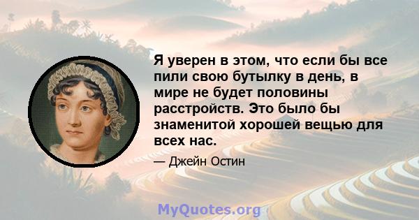 Я уверен в этом, что если бы все пили свою бутылку в день, в мире не будет половины расстройств. Это было бы знаменитой хорошей вещью для всех нас.