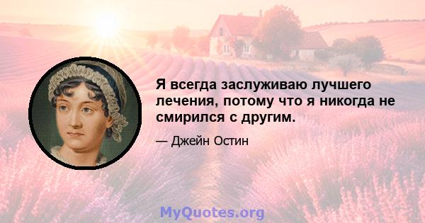 Я всегда заслуживаю лучшего лечения, потому что я никогда не смирился с другим.