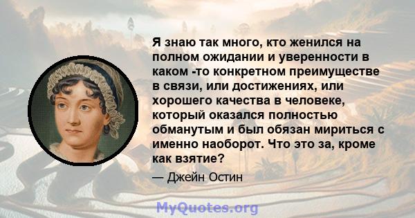 Я знаю так много, кто женился на полном ожидании и уверенности в каком -то конкретном преимуществе в связи, или достижениях, или хорошего качества в человеке, который оказался полностью обманутым и был обязан мириться с 