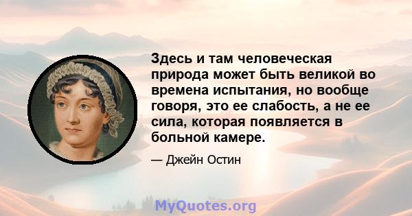 Здесь и там человеческая природа может быть великой во времена испытания, но вообще говоря, это ее слабость, а не ее сила, которая появляется в больной камере.