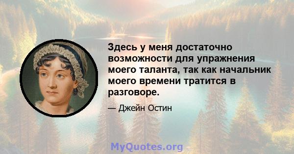 Здесь у меня достаточно возможности для упражнения моего таланта, так как начальник моего времени тратится в разговоре.