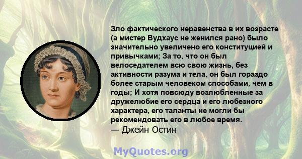 Зло фактического неравенства в их возрасте (а мистер Вудхаус не женился рано) было значительно увеличено его конституцией и привычками; За то, что он был велоседателем всю свою жизнь, без активности разума и тела, он