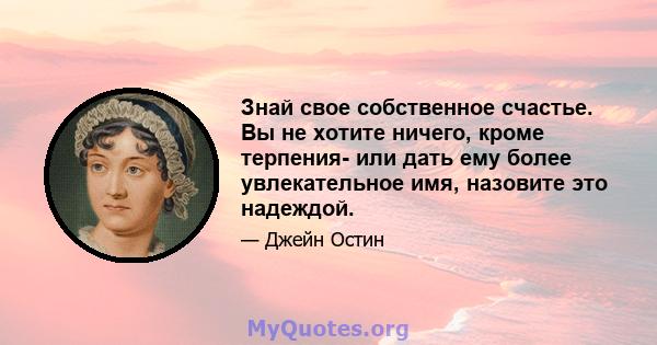 Знай свое собственное счастье. Вы не хотите ничего, кроме терпения- или дать ему более увлекательное имя, назовите это надеждой.