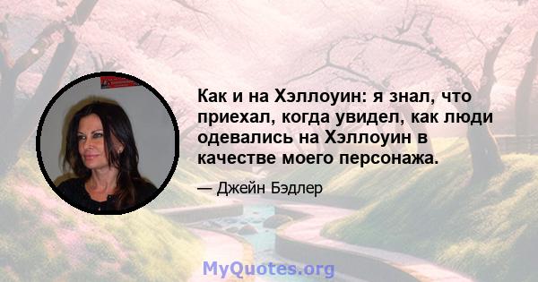 Как и на Хэллоуин: я знал, что приехал, когда увидел, как люди одевались на Хэллоуин в качестве моего персонажа.