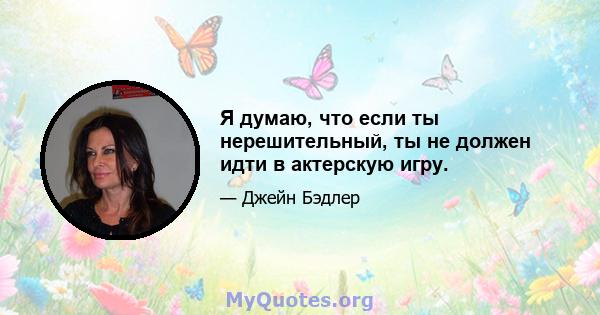 Я думаю, что если ты нерешительный, ты не должен идти в актерскую игру.