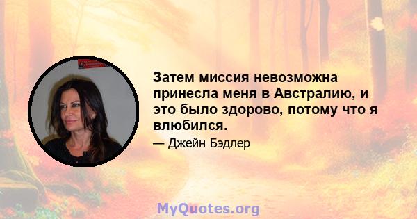 Затем миссия невозможна принесла меня в Австралию, и это было здорово, потому что я влюбился.