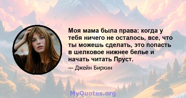 Моя мама была права: когда у тебя ничего не осталось, все, что ты можешь сделать, это попасть в шелковое нижнее белье и начать читать Пруст.