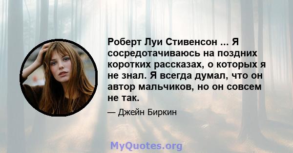 Роберт Луи Стивенсон ... Я сосредотачиваюсь на поздних коротких рассказах, о которых я не знал. Я всегда думал, что он автор мальчиков, но он совсем не так.