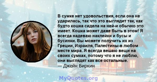 В сумке нет удовольствия, если она не ударилась, так что это выглядит так, как будто кошка сидела на ней-и обычно это имеет. Кошка может даже быть в этом! Я всегда надеваю наклейки и бусы и бусинки. Вы можете получить