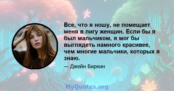 Все, что я ношу, не помещает меня в лигу женщин. Если бы я был мальчиком, я мог бы выглядеть намного красивее, чем многие мальчики, которых я знаю.