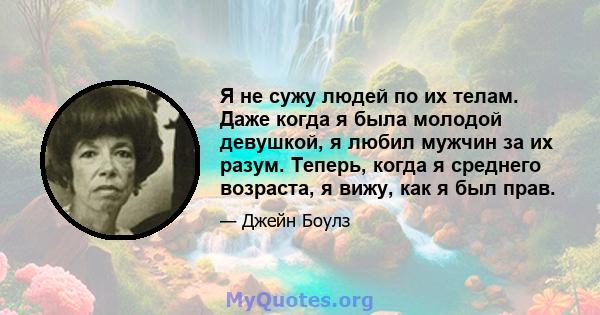 Я не сужу людей по их телам. Даже когда я была молодой девушкой, я любил мужчин за их разум. Теперь, когда я среднего возраста, я вижу, как я был прав.