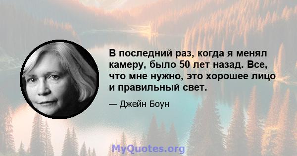 В последний раз, когда я менял камеру, было 50 лет назад. Все, что мне нужно, это хорошее лицо и правильный свет.