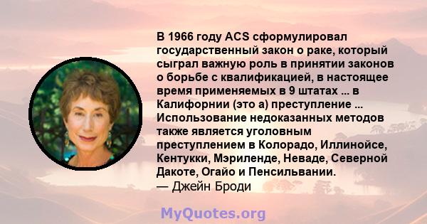 В 1966 году ACS сформулировал государственный закон о раке, который сыграл важную роль в принятии законов о борьбе с квалификацией, в настоящее время применяемых в 9 штатах ... в Калифорнии (это а) преступление ...