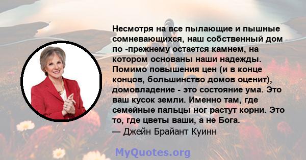 Несмотря на все пылающие и пышные сомневающихся, наш собственный дом по -прежнему остается камнем, на котором основаны наши надежды. Помимо повышения цен (и в конце концов, большинство домов оценит), домовладение - это