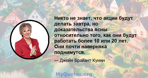 Никто не знает, что акции будут делать завтра, но доказательства ясны относительно того, как они будут работать более 10 или 20 лет. Они почти наверняка поднимутся.