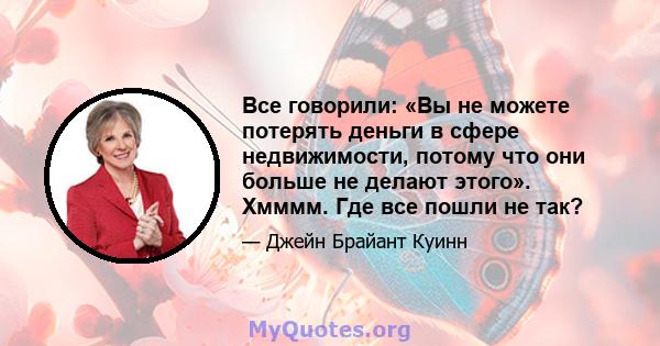 Все говорили: «Вы не можете потерять деньги в сфере недвижимости, потому что они больше не делают этого». Хмммм. Где все пошли не так?