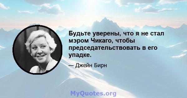 Будьте уверены, что я не стал мэром Чикаго, чтобы председательствовать в его упадке.