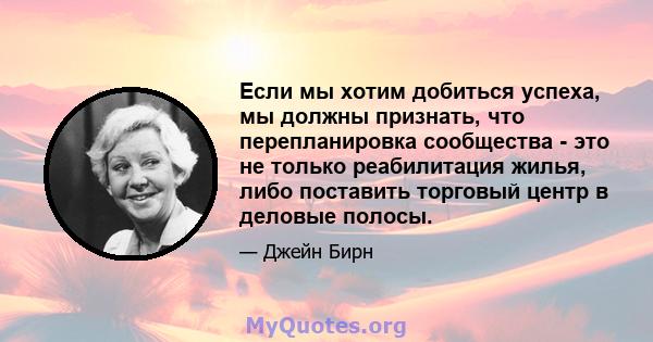 Если мы хотим добиться успеха, мы должны признать, что перепланировка сообщества - это не только реабилитация жилья, либо поставить торговый центр в деловые полосы.